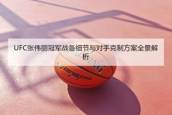 UFC张伟丽冠军战备细节与对手克制方案全景解析