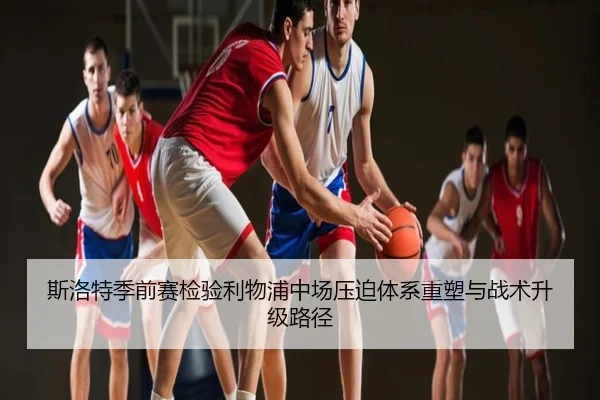 斯洛特季前赛检验利物浦中场压迫体系重塑与战术升级路径