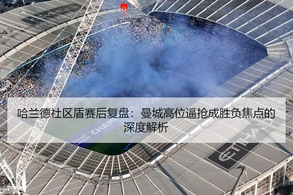 哈兰德社区盾赛后复盘：曼城高位逼抢成胜负焦点的深度解析