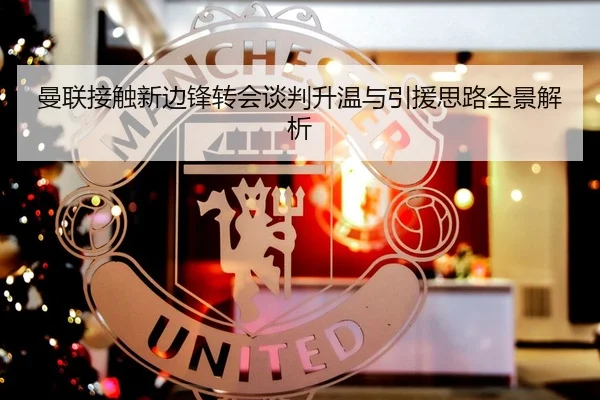 曼联接触新边锋转会谈判升温与引援思路全景解析