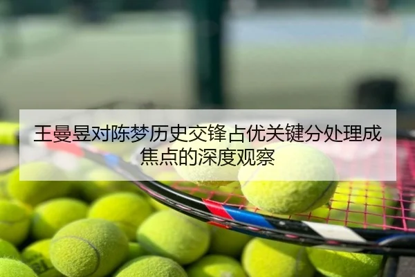 王曼昱对陈梦历史交锋占优关键分处理成焦点的深度观察