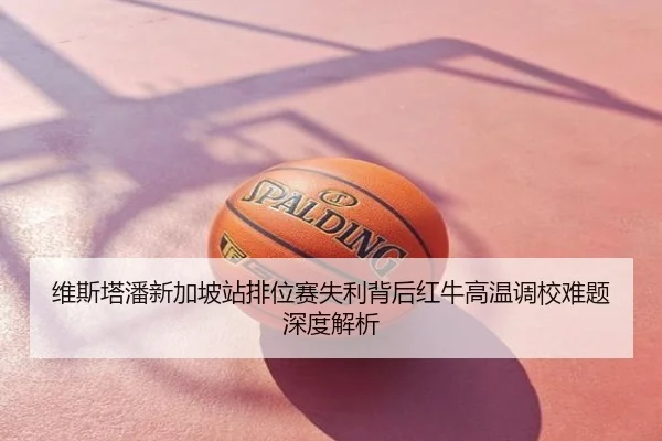 维斯塔潘新加坡站排位赛失利背后红牛高温调校难题深度解析